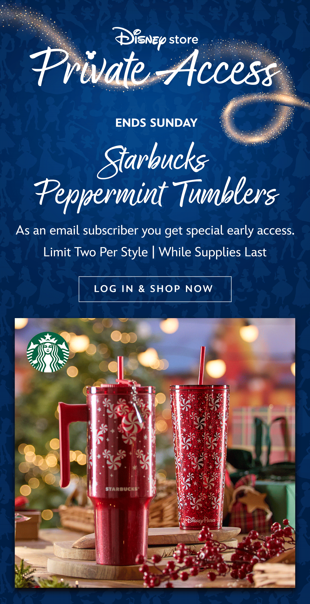 DS Private Access Lockup. Ends Sunday. Starbucks Peppermint Tumblers. As an email subscriber you get special early access. Limit Two Per Style | While Supplies Last | Log In & Shop Now