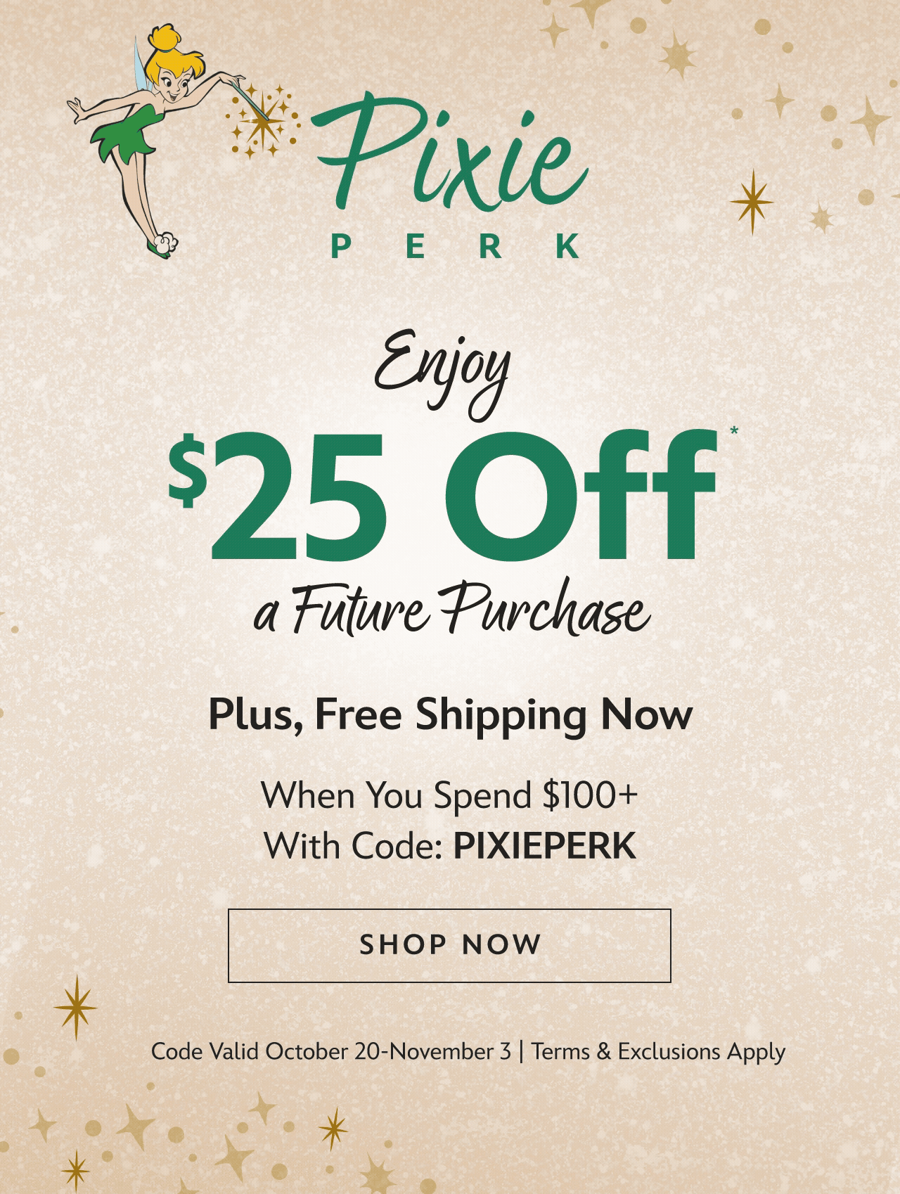 Pixie Perk. Enjoy $25 Off* a Future Purchase Plus, Free Shipping Now When You Spend $100+ With Code: PIXIEPERK
Code Valid October 20-November 3 | Terms & Exclusions Apply | Shop Now