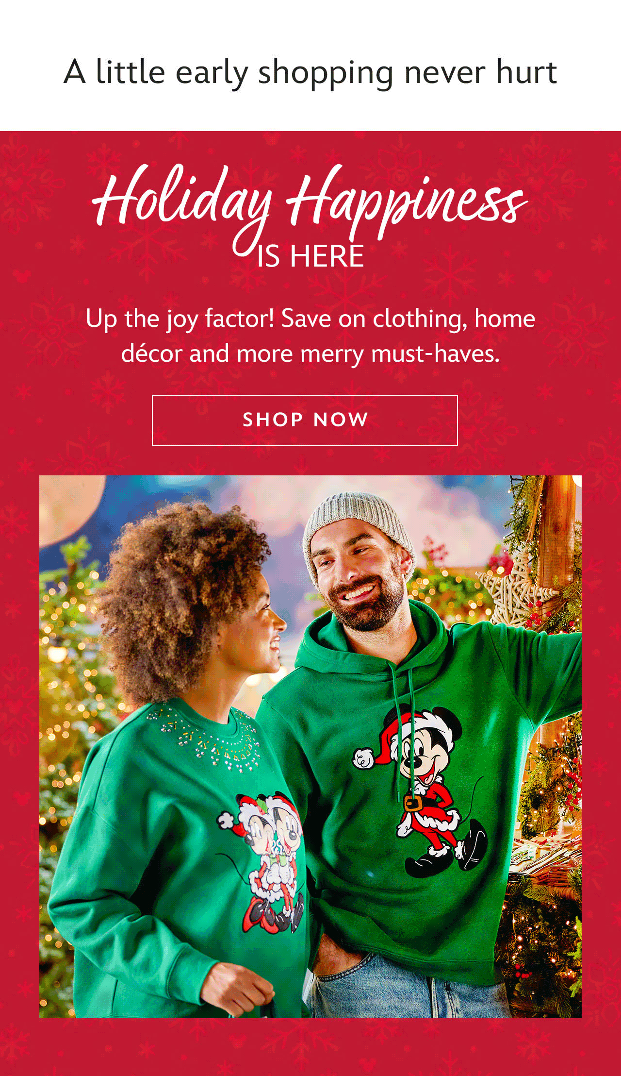 A little early shopping never hurt. Holiday Happiness Is Here. Up the joy factor! Save on clothing, home d�cor and more merry must-haves. | Shop Now [cta]