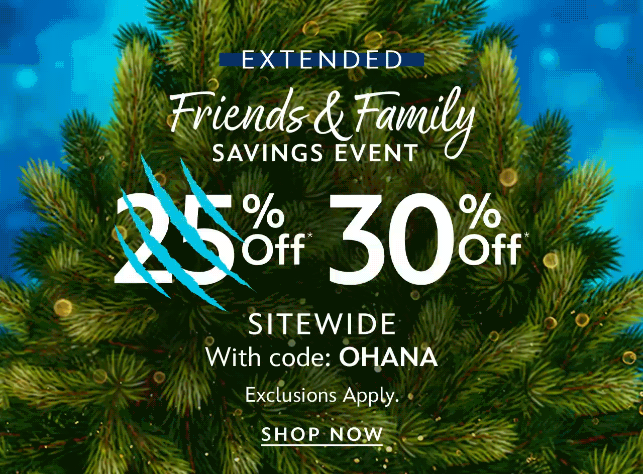Extended. Friends & Family Savings Event 25% Off Sitewide With code: OHANA. Exclusions Apply. | Shop Now