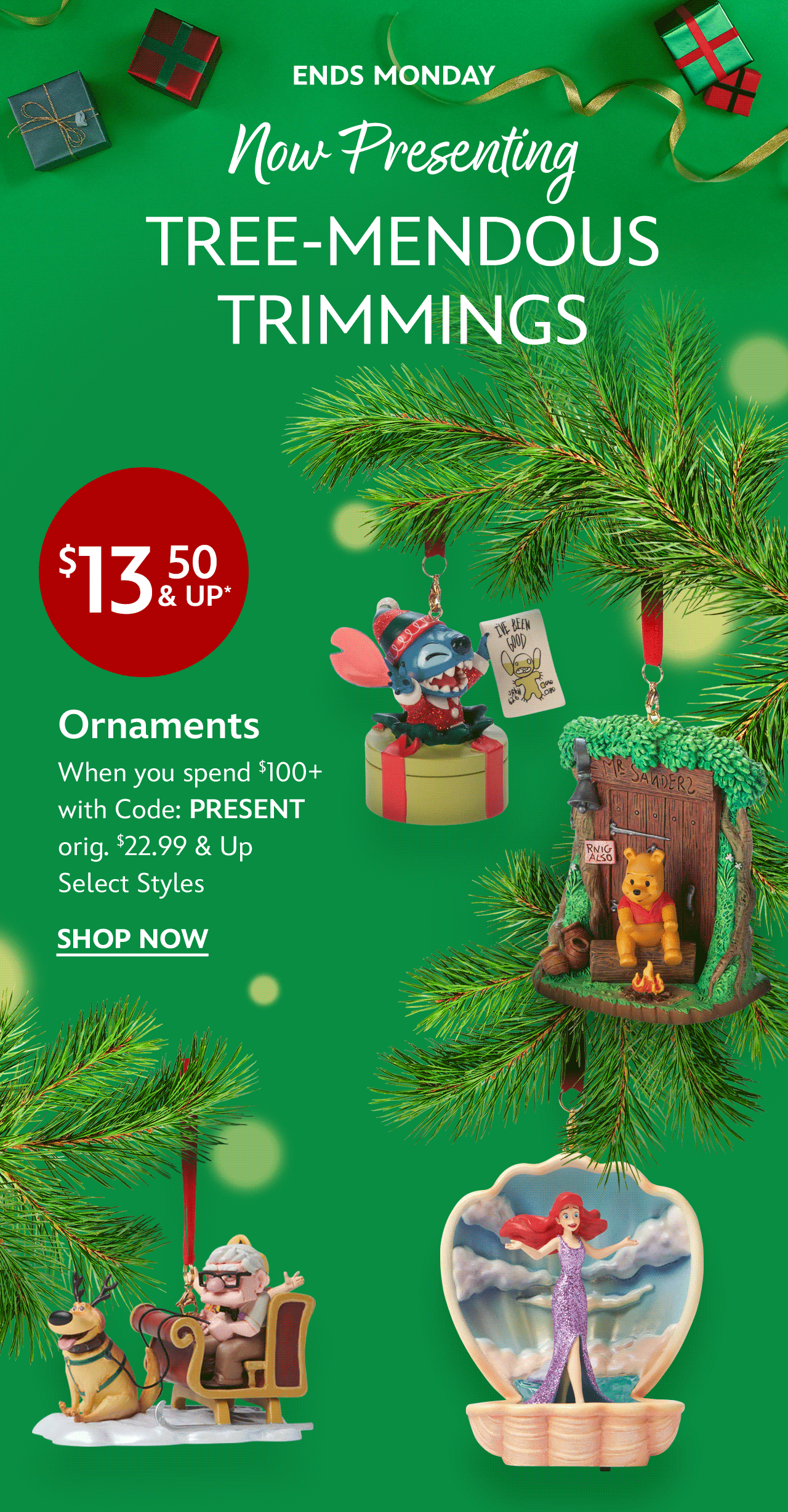 Ends Monday. Now Presenting. Tree-mendous Trimmings. $13.50 & Up Ornaments.When You Spend $100+ with Code: PRESENT. orig. $22.99 & Up.Select Styles | Shop Now