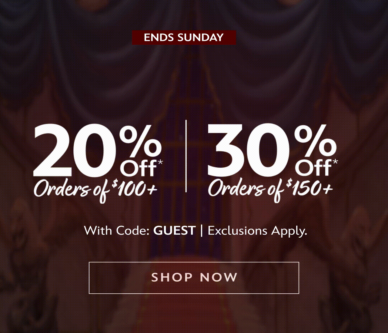 Ends Sunday. Be Our Guest. 20% Off Orders of $100+. 30% Off Orders of $150+.With Code: GUEST. Exclusions Apply. | Shop Now
