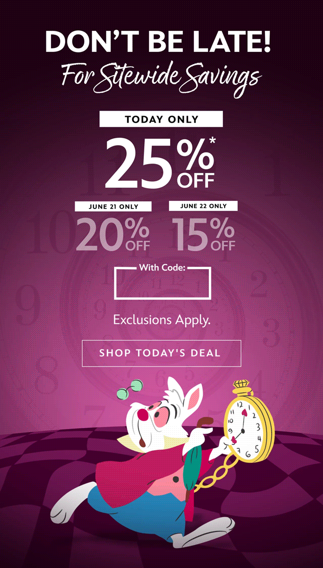 Don�t Be Late! For Sitewide Savings. 25% Today Only. 20% June 21 Only. 15% June 22 Only. With Code: HURRY. Exclusions Apply. | Shop Today's Deal