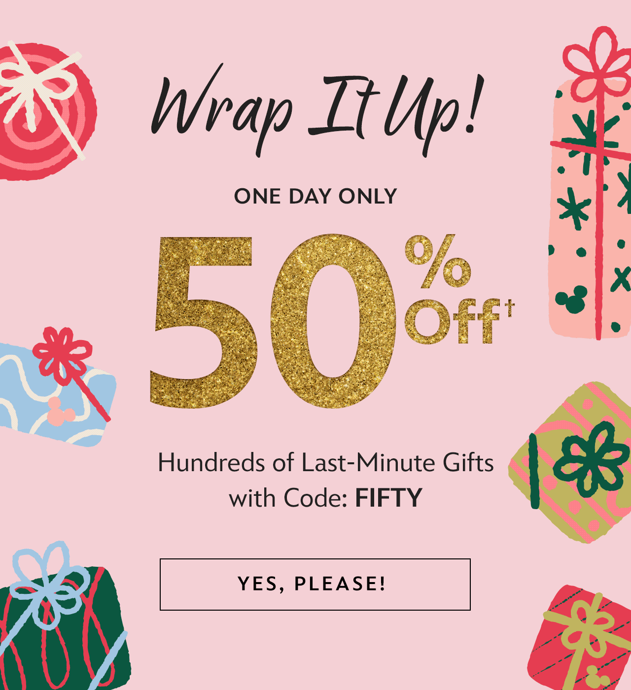 Wrap it Up! One Day Only - 50% Off Hundreds of Last-Minute Gifts with Code: FIFTY | Yes, Please!