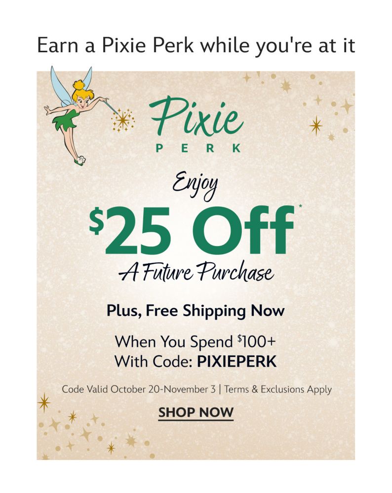 Earn a Pixie Perk while you're at it. Pixie Perk. Enjoy $25 Off* a Future Purchase Plus, Free Shipping Now When You Spend $100+ With Code: PIXIEPERK Code Valid October 20-November 3 | Terms & Exclusions Apply | Shop Now