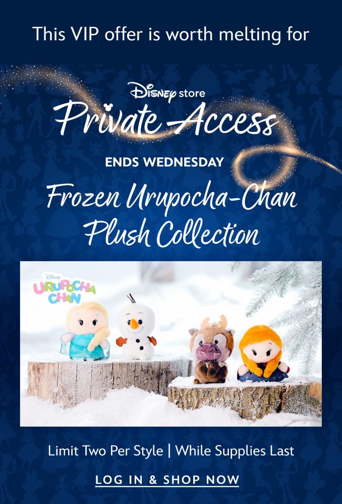 This VIP offer is worth melting for. Disney Store Private Access. Ends Wednesday. Frozen Urupocha-Chan Plush Collection. Limit Two Per Style. While Supplies Last | Log In & Shop Now