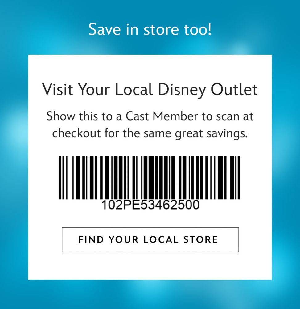 Save in store too! Visit Your Local Disney Outlet. Show this to a Cast Member to scan at checkout for the same great savings. | Find Your Local Store