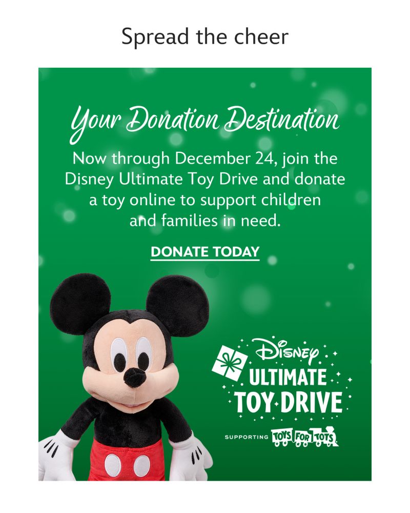 Spread the cheer. Toys for Tots. Now through December 24, join the Disney Ultimate Toy Drive and donate a toy online to support children and families in need. | Donate Now