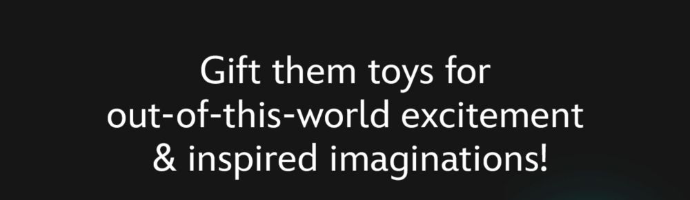 Gift them toys for out-of-this-world excitement & inspired imaginations!
