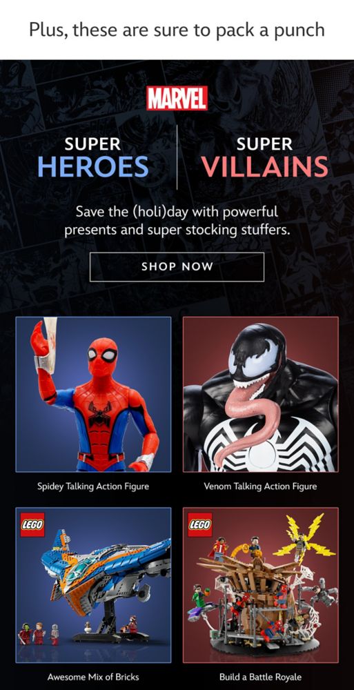 Plus, these are sure to pack a punch. Super Heroes / Super Villains. Save the (holi)day with powerful presents and super stocking stuffers. Spidey Talking Action Figure | Venom Talking Action Figure. Awesome Mix of Bricks | Build a Battle Royale.