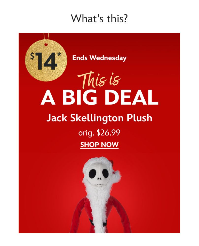 What's this? | Ends Wednesday | This is a BIG Deal! | $14 Jack Skellington Plush | orig. $26.99 | Price as marked. | Shop Now