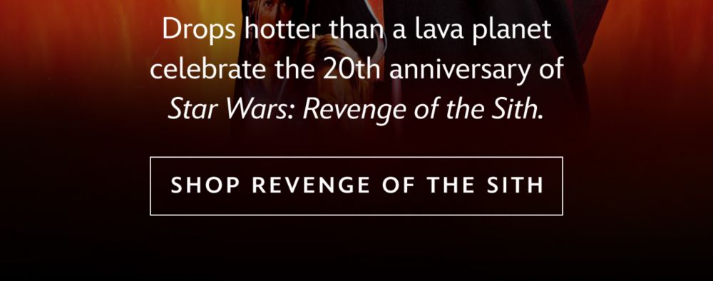 Drops hotter than a lava planet celebrate the 20th anniversary of Star Wars: Revenge of the Sith. | Shop Revenge of the Sith