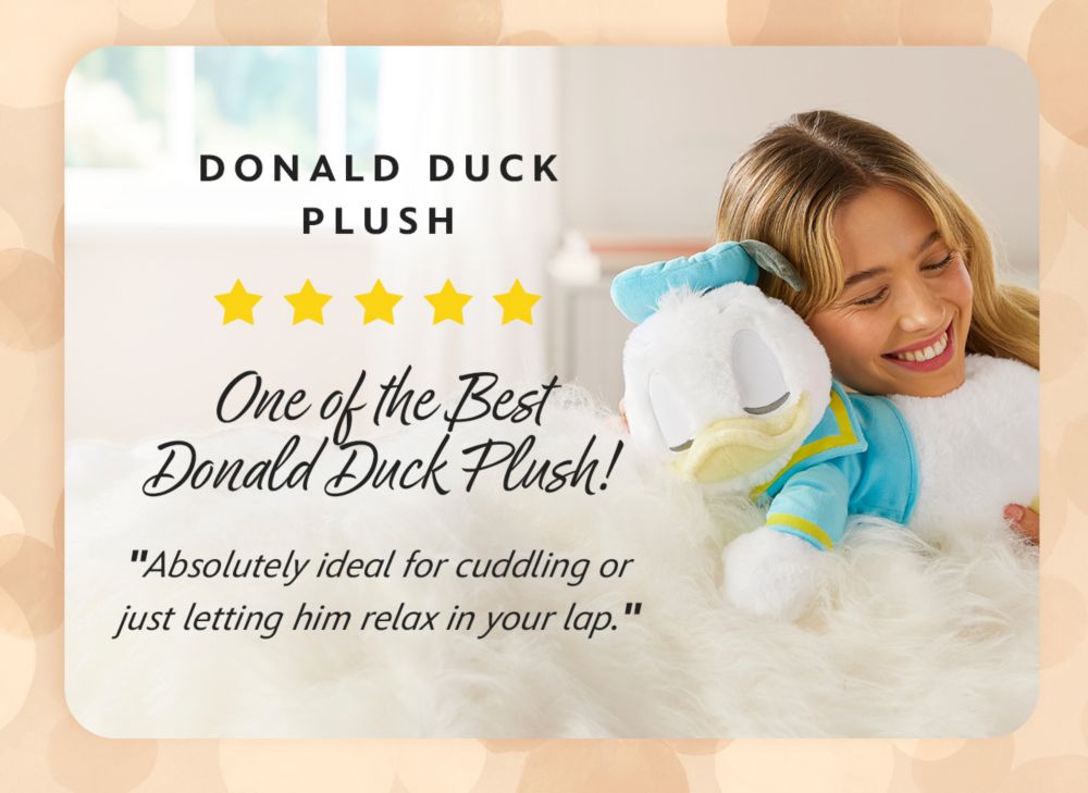 Donald Duck Plush 5 out of 5 stars One of the Best Donald Duck Plush! [head] Beautiful design and so, so soft. So many Donald Duck plush have a neck issue, but not this guy! Absolutely ideal for cuddling or just letting him relax in your lap.| Shop Now