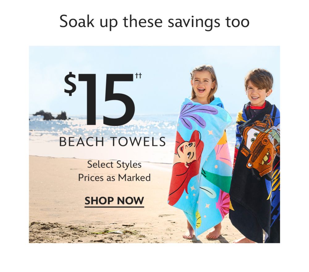 Soak up these savings too. $15 Beach Towels. Select Styles | Prices as Marked | Shop Now
