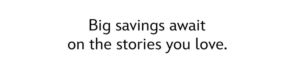 Big savings await on the stories you love.